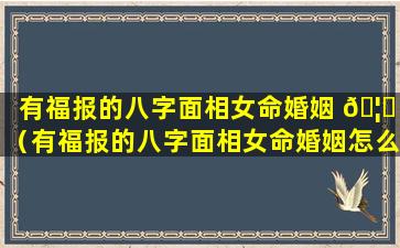 有福报的八字面相女命婚姻 🦊 （有福报的八字面相女命婚姻怎么样）